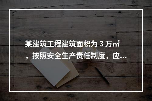 某建筑工程建筑面积为 3 万㎡，按照安全生产责任制度，应配备