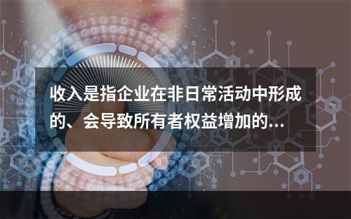 收入是指企业在非日常活动中形成的、会导致所有者权益增加的、与