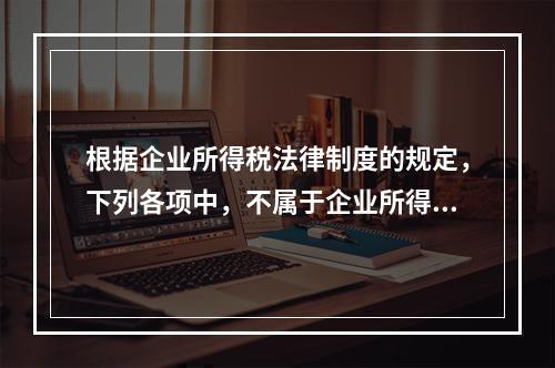 根据企业所得税法律制度的规定，下列各项中，不属于企业所得税纳