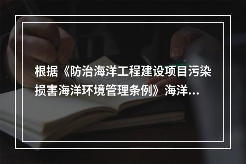 根据《防治海洋工程建设项目污染损害海洋环境管理条例》海洋工程