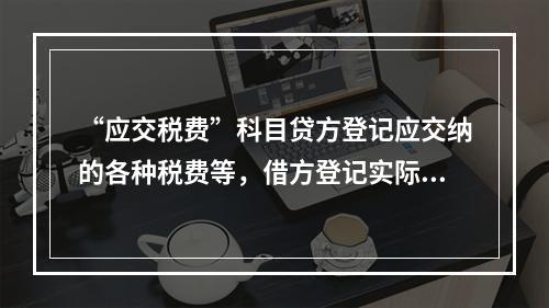 “应交税费”科目贷方登记应交纳的各种税费等，借方登记实际交纳