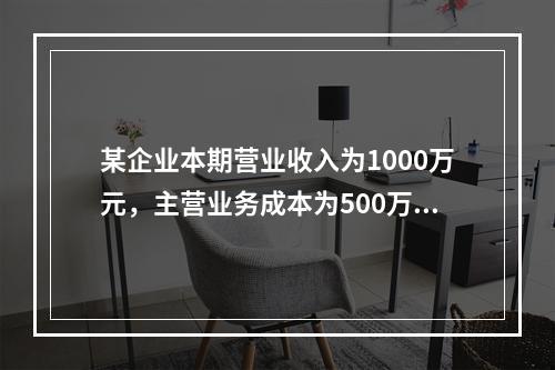 某企业本期营业收入为1000万元，主营业务成本为500万元，