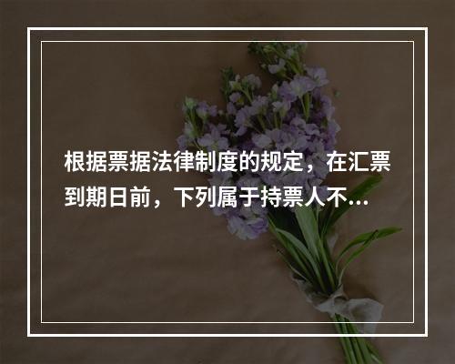 根据票据法律制度的规定，在汇票到期日前，下列属于持票人不能行