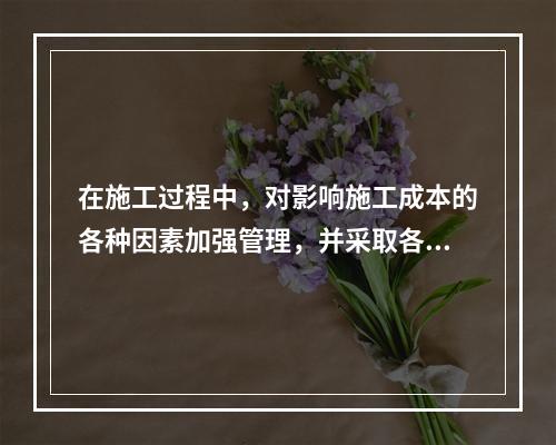 在施工过程中，对影响施工成本的各种因素加强管理，并采取各种有