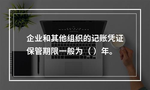 企业和其他组织的记账凭证保管期限一般为（ ）年。