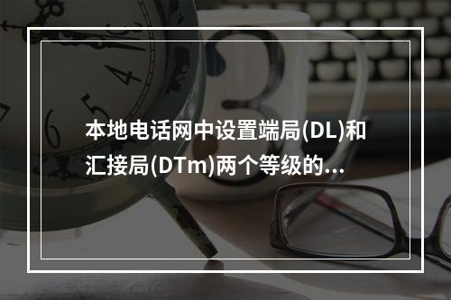 本地电话网中设置端局(DL)和汇接局(DTm)两个等级的交换