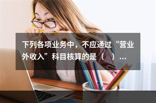 下列各项业务中，不应通过“营业外收入”科目核算的是（　）。