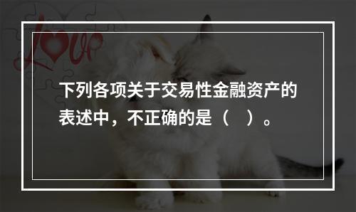 下列各项关于交易性金融资产的表述中，不正确的是（　）。