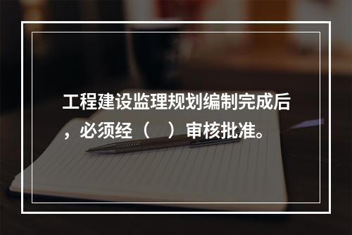 工程建设监理规划编制完成后，必须经（　）审核批准。