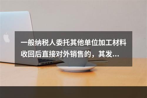 一般纳税人委托其他单位加工材料收回后直接对外销售的，其发生的