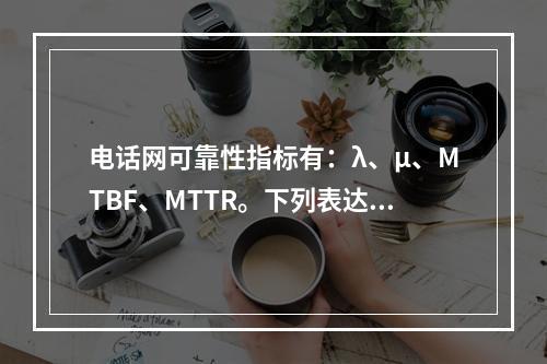 电话网可靠性指标有：λ、μ、MTBF、MTTR。下列表达式正