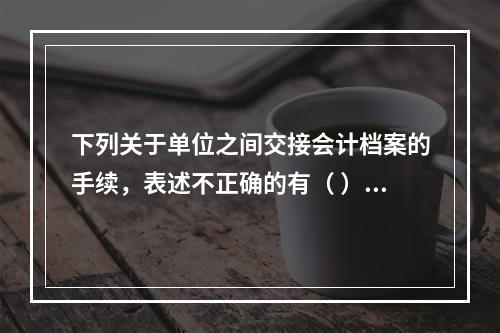 下列关于单位之间交接会计档案的手续，表述不正确的有（ ）。