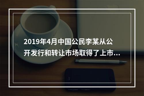 2019年4月中国公民李某从公开发行和转让市场取得了上市公司