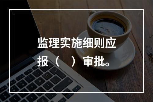 监理实施细则应报（　）审批。