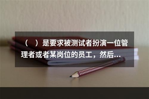 （　）是要求被测试者扮演一位管理者或者某岗位的员工，然后让