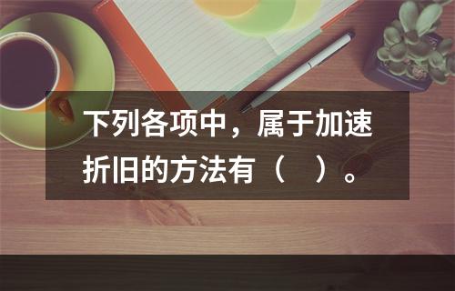 下列各项中，属于加速折旧的方法有（　）。