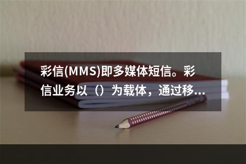 彩信(MMS)即多媒体短信。彩信业务以（）为载体，通过移动通