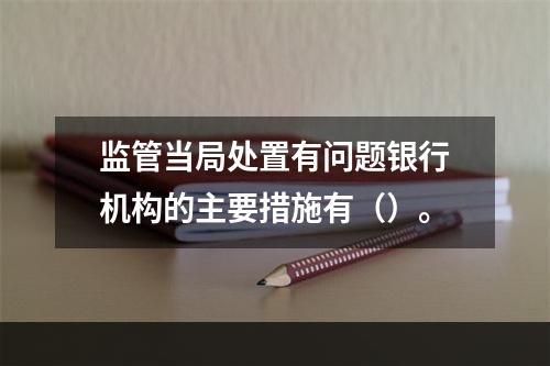 监管当局处置有问题银行机构的主要措施有（）。