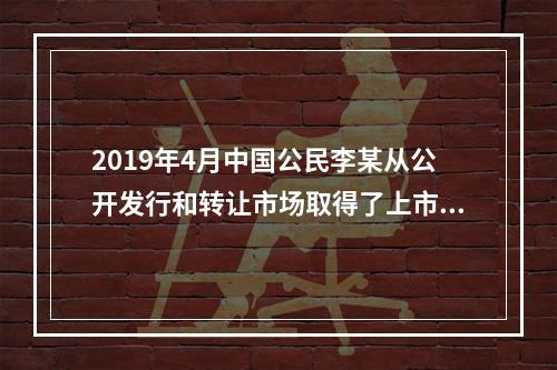 2019年4月中国公民李某从公开发行和转让市场取得了上市公司