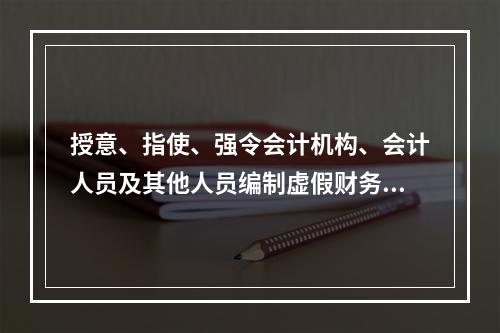 授意、指使、强令会计机构、会计人员及其他人员编制虚假财务会计