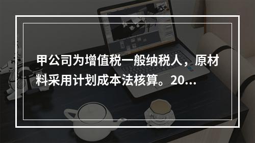 甲公司为增值税一般纳税人，原材料采用计划成本法核算。2019