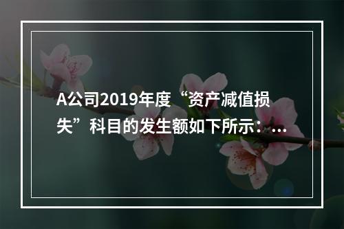 A公司2019年度“资产减值损失”科目的发生额如下所示：存货