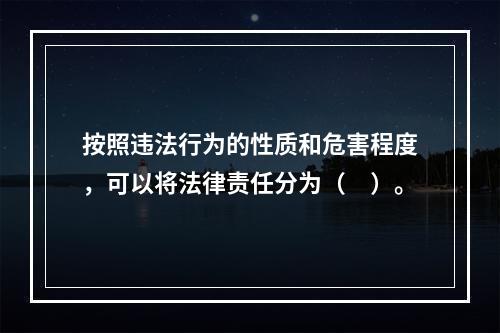 按照违法行为的性质和危害程度，可以将法律责任分为（　）。