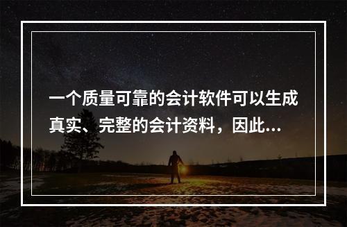 一个质量可靠的会计软件可以生成真实、完整的会计资料，因此对于