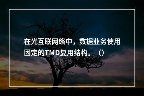 在光互联网络中，数据业务使用固定的TMD复用结构。（）