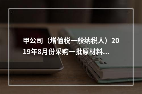 甲公司（增值税一般纳税人）2019年8月份采购一批原材料，支