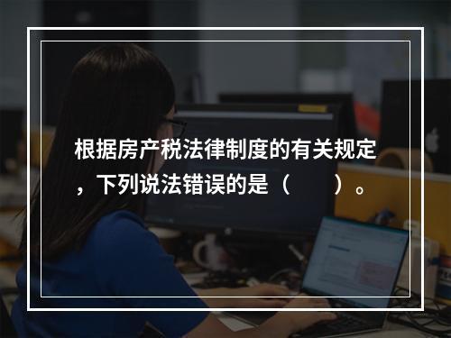 根据房产税法律制度的有关规定，下列说法错误的是（　　）。