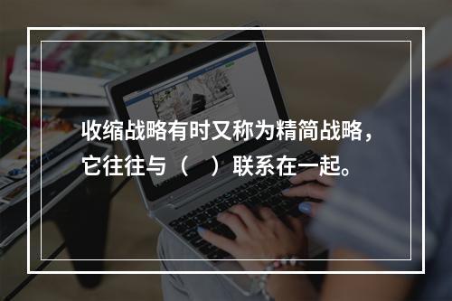 收缩战略有时又称为精简战略，它往往与（　）联系在一起。