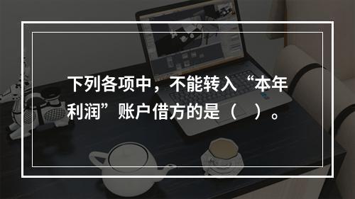 下列各项中，不能转入“本年利润”账户借方的是（　）。