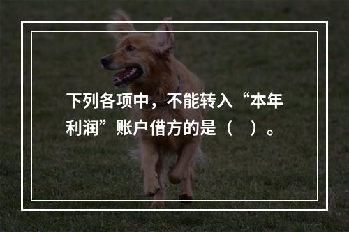 下列各项中，不能转入“本年利润”账户借方的是（　）。