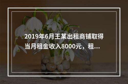 2019年6月王某出租商铺取得当月租金收入8000元，租赁过