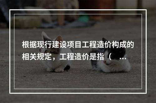 根据现行建设项目工程造价构成的相关规定，工程造价是指（　　