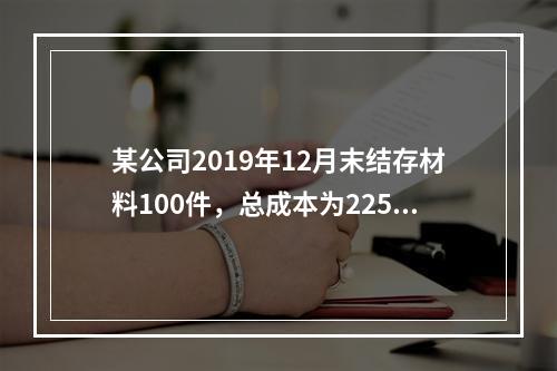 某公司2019年12月末结存材料100件，总成本为225万元