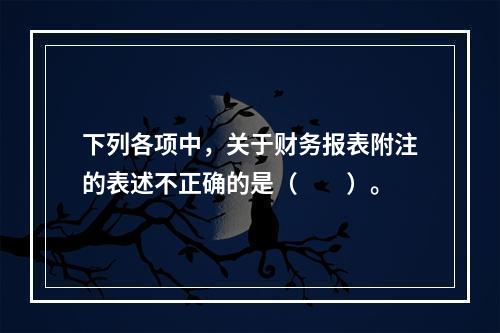 下列各项中，关于财务报表附注的表述不正确的是（　　）。