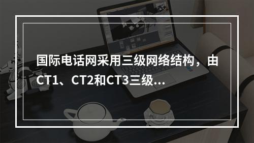 国际电话网采用三级网络结构，由CT1、CT2和CT3三级国际