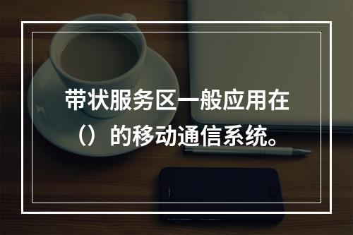 带状服务区一般应用在（）的移动通信系统。