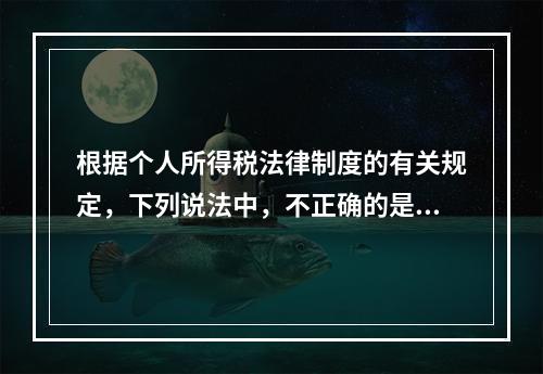 根据个人所得税法律制度的有关规定，下列说法中，不正确的是（　