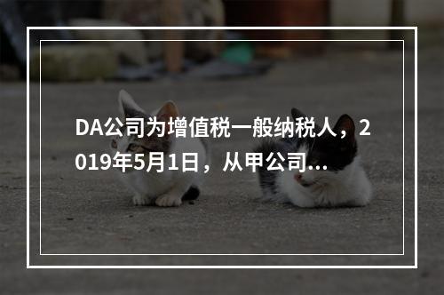 DA公司为增值税一般纳税人，2019年5月1日，从甲公司一次