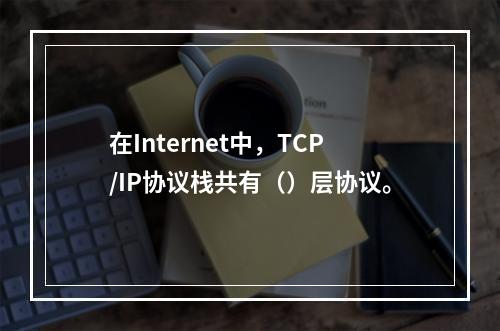 在Internet中，TCP/IP协议栈共有（）层协议。