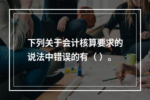 下列关于会计核算要求的说法中错误的有（ ）。