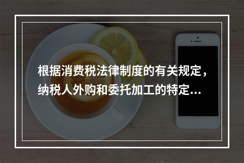 根据消费税法律制度的有关规定，纳税人外购和委托加工的特定应税