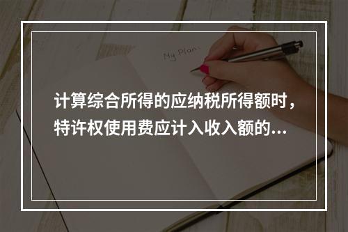 计算综合所得的应纳税所得额时，特许权使用费应计入收入额的是（