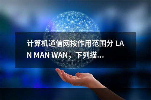 计算机通信网按作用范围分 LAN MAN WAN，下列描述错