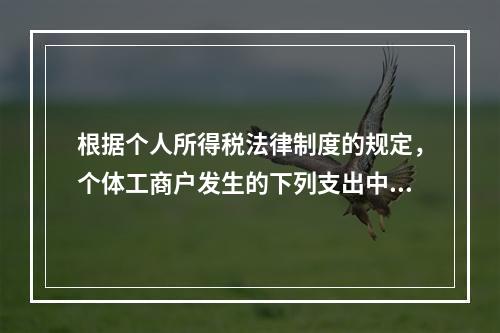 根据个人所得税法律制度的规定，个体工商户发生的下列支出中，在