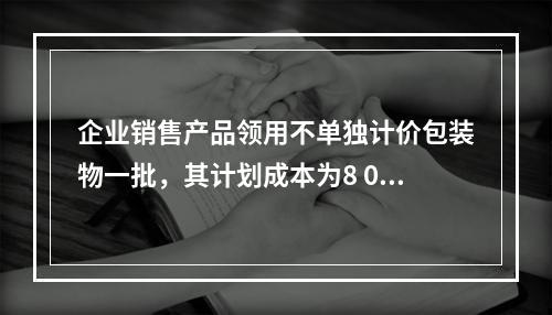 企业销售产品领用不单独计价包装物一批，其计划成本为8 000