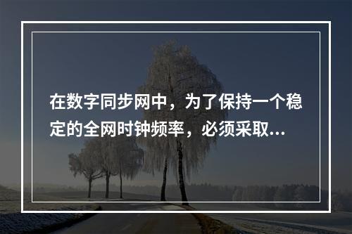 在数字同步网中，为了保持一个稳定的全网时钟频率，必须采取某些